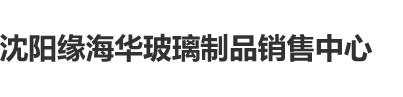 鸡鸡插进美女网站图片沈阳缘海华玻璃制品销售中心